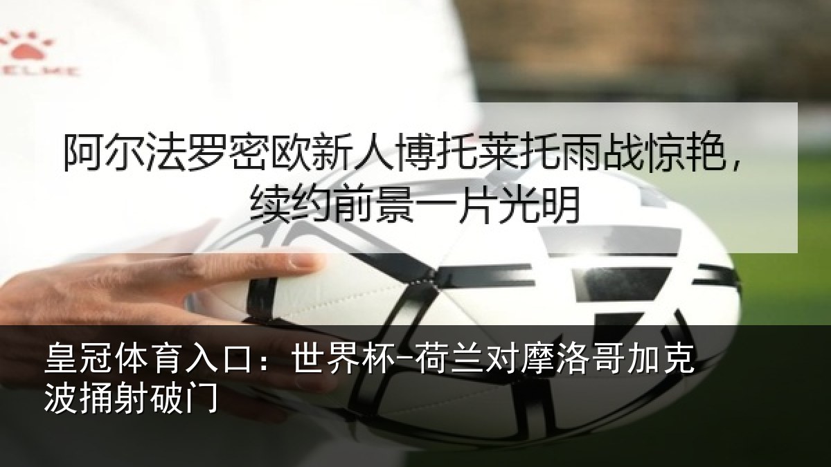 皇冠体育入口：世界杯-荷兰对摩洛哥加克波捅射破门