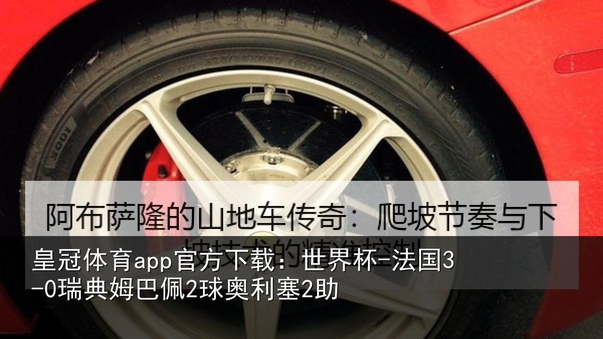 皇冠体育app官方下载：世界杯-法国3-0瑞典姆巴佩2球奥利塞2助