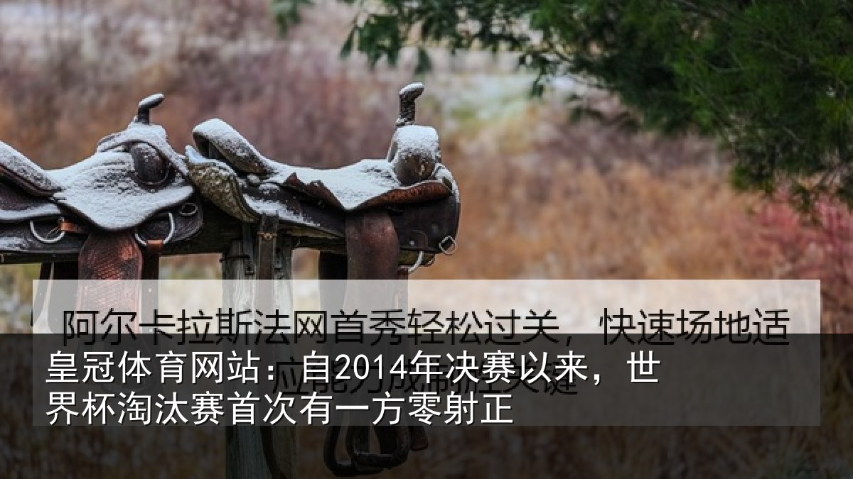 皇冠体育网站：自2014年决赛以来，世界杯淘汰赛首次有一方零射正