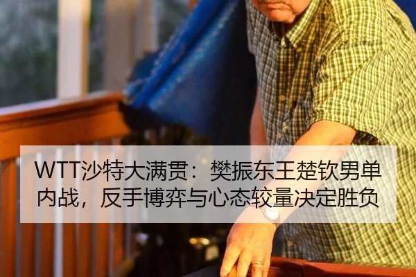 WTT沙特大满贯：樊振东王楚钦男单内战，反手博弈与心态较量决定胜负