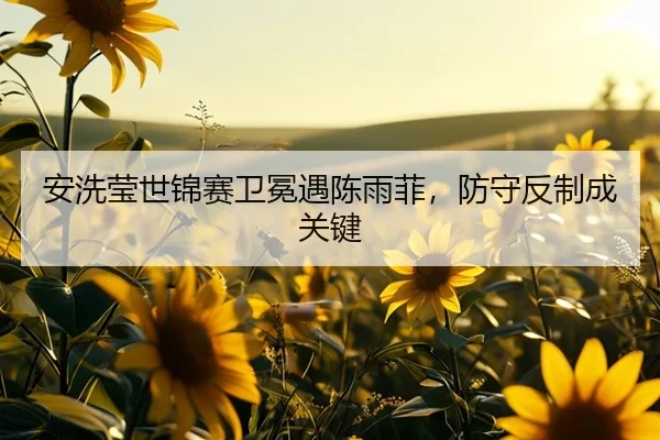 安洗莹世锦赛卫冕遇陈雨菲，防守反制成关键