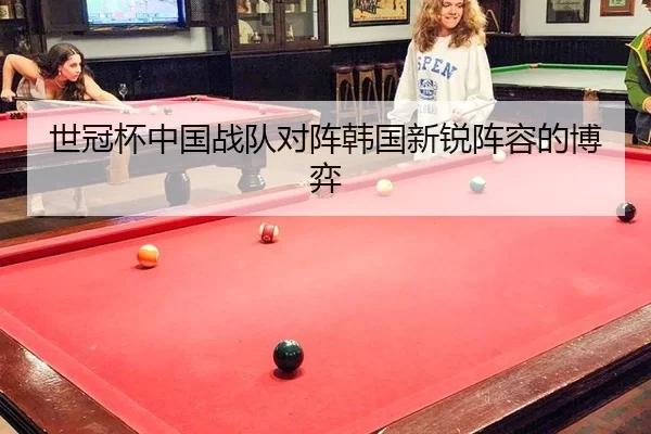 世冠杯中国战队对阵韩国新锐阵容的博弈