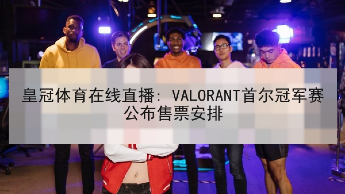 皇冠体育在线直播: VALORANT首尔冠军赛公布售票安排