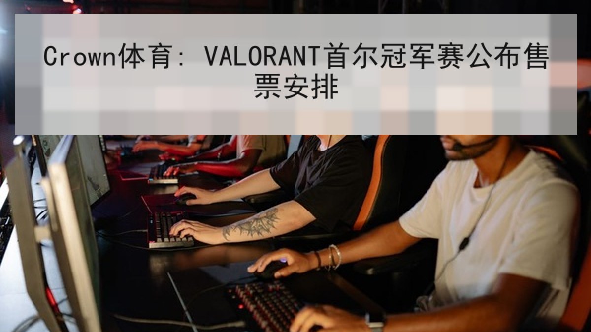Crown体育: VALORANT首尔冠军赛公布售票安排