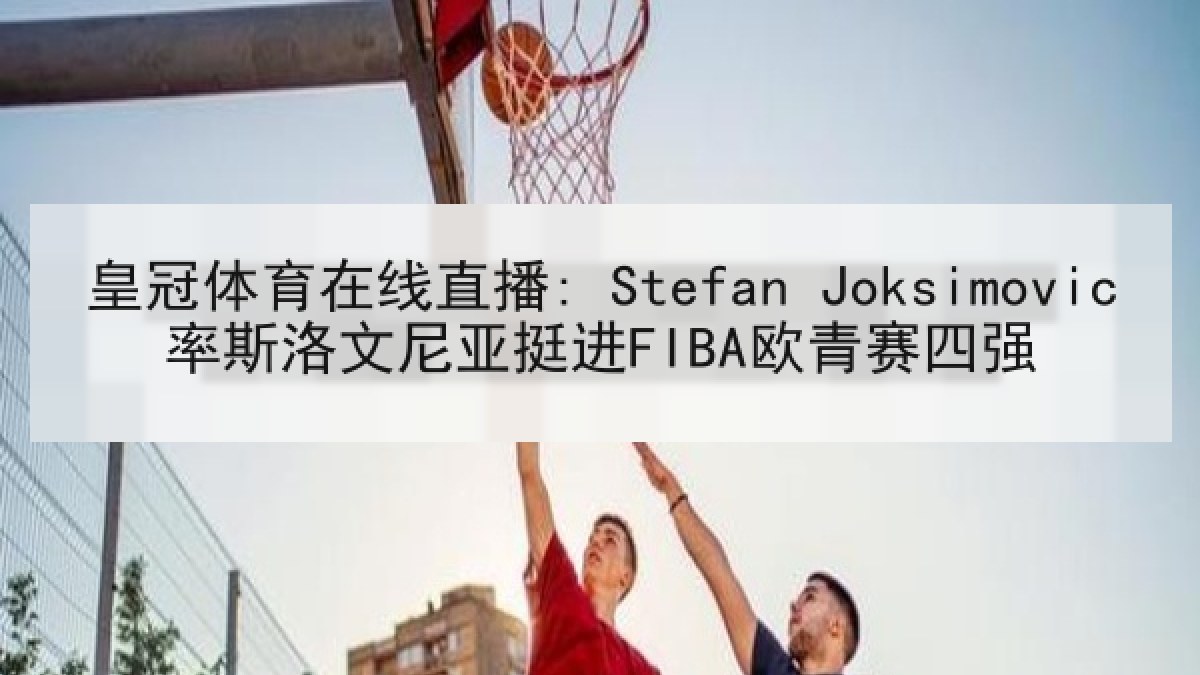皇冠体育在线直播: Stefan Joksimovic率斯洛文尼亚挺进FIBA欧青赛四强 皇冠体育在线直播: Stefan Joksimovic率斯洛文尼亚挺进FIBA欧青赛四强