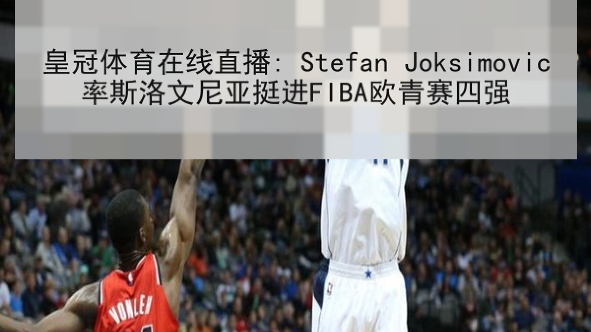 皇冠体育在线直播: Stefan Joksimovic率斯洛文尼亚挺进FIBA欧青赛四强