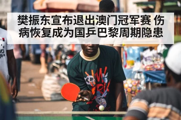 樊振东宣布退出澳门冠军赛 伤病恢复成为国乒巴黎周期隐患