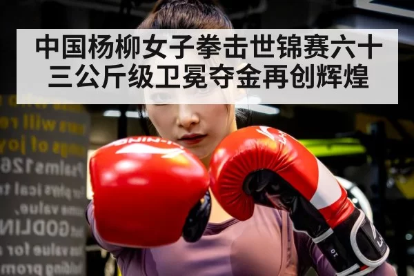 中国杨柳女子拳击世锦赛六十三公斤级卫冕夺金再创辉煌