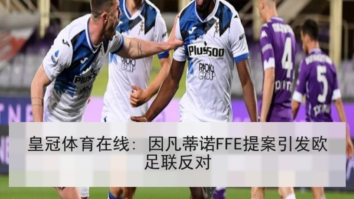 皇冠体育在线: 因凡蒂诺FFE提案引发欧足联反对