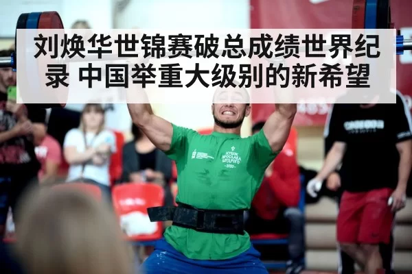刘焕华世锦赛破总成绩世界纪录 中国举重大级别的新希望