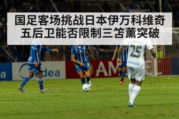 国足客场挑战日本伊万科维奇五后卫能否限制三笘薰突破