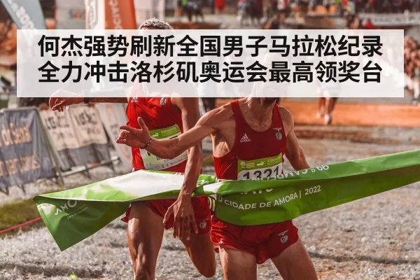 何杰强势刷新全国男子马拉松纪录 全力冲击洛杉矶奥运会最高领奖台