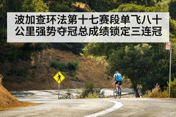 波加查环法第十七赛段单飞八十公里强势夺冠总成绩锁定三连冠
