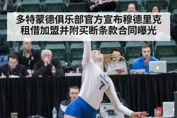 多特蒙德俱乐部官方宣布穆德里克租借加盟并附买断条款合同曝光