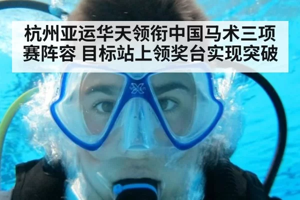 杭州亚运华天领衔中国马术三项赛阵容 目标站上领奖台实现突破