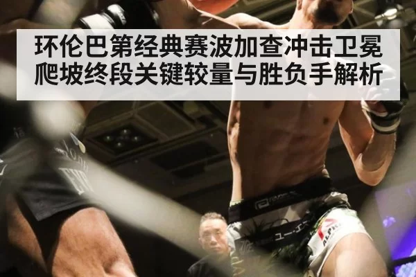 环伦巴第经典赛波加查冲击卫冕爬坡终段关键较量与胜负手解析