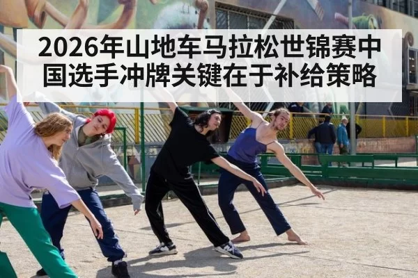 2026年山地车马拉松世锦赛中国选手冲牌关键在于补给策略